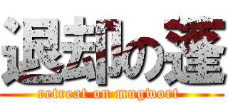 退却の蓬 (retreat on mugwort )