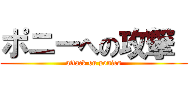 ポニーへの攻撃  (attack on ponies)