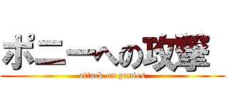 ポニーへの攻撃  (attack on ponies)