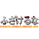 ふざけるな (DON’T MESS WITH ME)