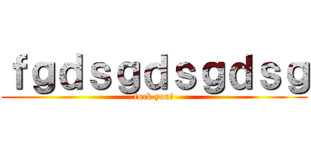ｆｇｄｓｇｄｓｇｄｓｇ (fuck you!)