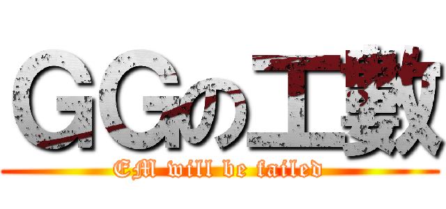 ＧＧの工數 (EM will be failed)