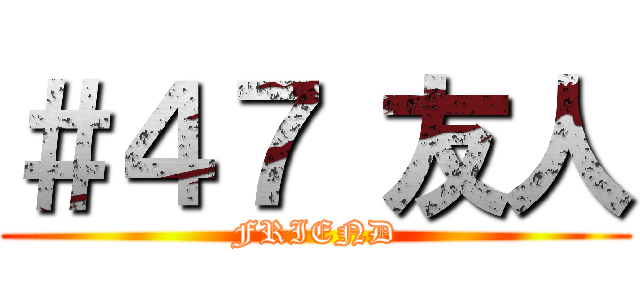 ＃４７ 友人 (FRIEND)
