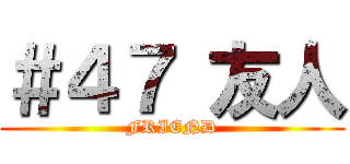 ＃４７ 友人 (FRIEND)
