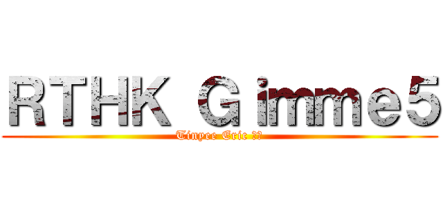 ＲＴＨＫ Ｇｉｍｍｅ５ (Tinyee Eric 的神)