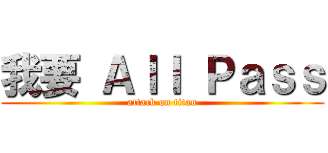 我要 Ａｌｌ Ｐａｓｓ (attack on titan)