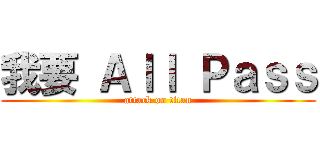 我要 Ａｌｌ Ｐａｓｓ (attack on titan)