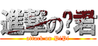 進撃の彥君 (attack on PiPi)