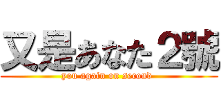 又是あなた２號 (you again on second )