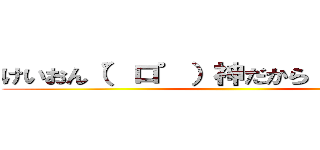 けいおん（゜ロ゜）神だから（ ‘－＾ ）ｂ ()