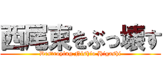 西尾東をぶっ壊す (Destroying Nishio Higashi)