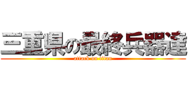 三重県の最終兵器達 (attack on titan)