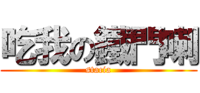 吃我の鐵門喇 (stacia)