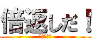倍返しだ！ (半沢　直樹)