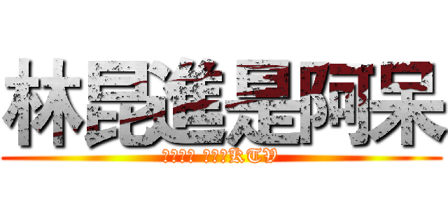 林昆進是阿呆 (謝謝昆哥 這次的KTV)