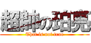 超帥の珀亮 (That is not true)