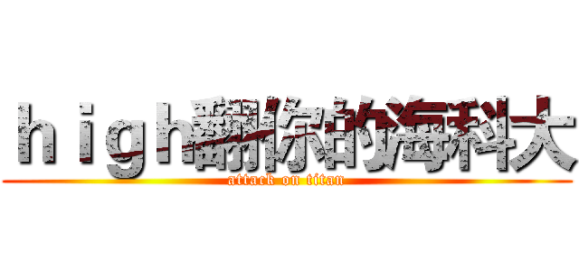 ｈｉｇｈ翻你的海科大 (attack on titan)