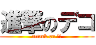 進撃のデコ (attack on デコ)