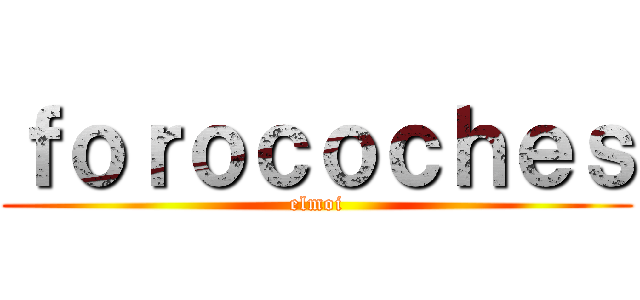 ｆｏｒｏｃｏｃｈｅｓ (elmoi)