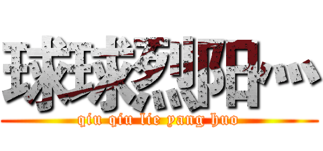 球球烈阳灬 (qiu qiu lie yang huo)