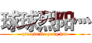 球球烈阳灬 (qiu qiu lie yang huo)