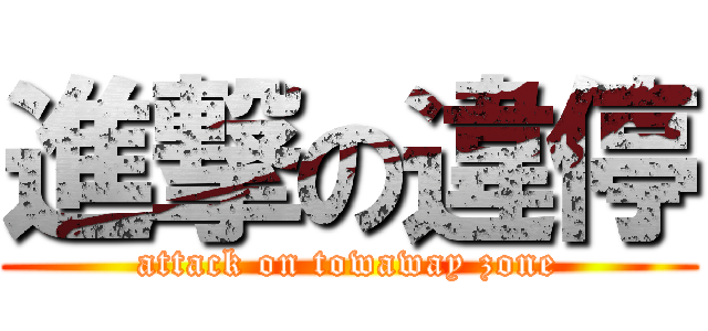進撃の違停 (attack on towaway zone)