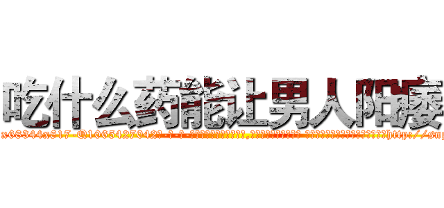 吃什么药能让男人阳痿 (吃什么药能让男人阳痿【电-话151x68344x817-Q1065427042元-吉-药-业】我们做的是长期生意,靠的是老客户长期支持 吃什么药能让男人阳痿在发表了一篇http://sngk.net/sYZfEZ

参考消息网我们做的是长期生意,靠的是老客户长期支持也许我们早该意识到，就连鲍勃·霍斯金斯（金球奖戏剧类电影男主角 
)