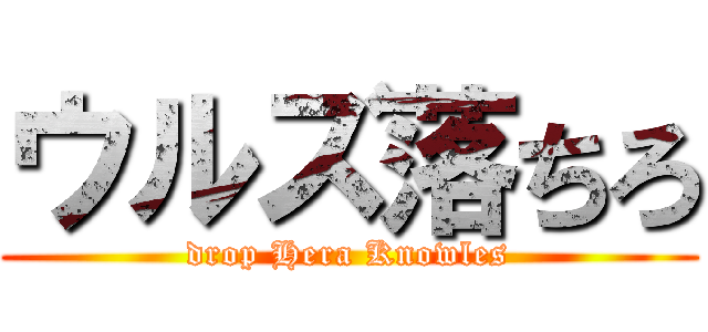 ウルズ落ちろ (drop Hera Knowles)