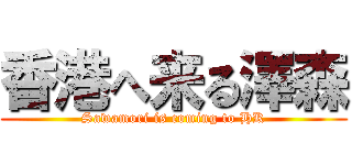 香港へ来る澤森 (Sawamori is coming to HK)