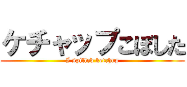 ケチャップこぼした (I spilled ketchup)