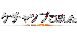ケチャップこぼした (I spilled ketchup)