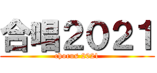 合唱２０２１ (chorus 2021)