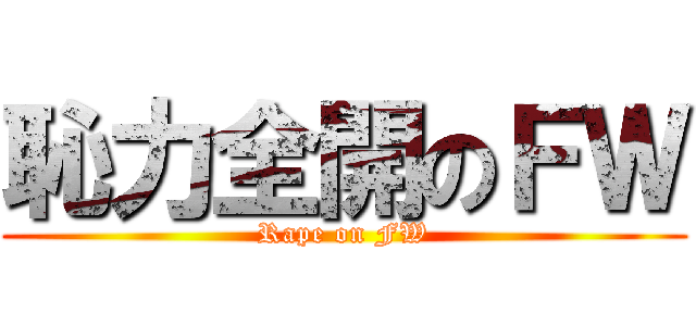 恥力全開のＦＷ (Rape on FW)