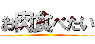 お肉食べたい ()