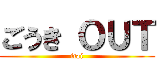 ごうき ＯＵＴ (itai)