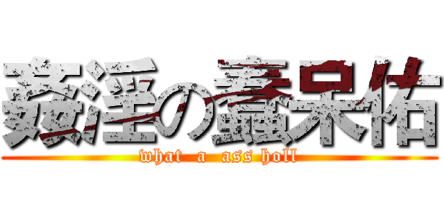 姦淫の蠢呆佑 (what  a  ass holl)