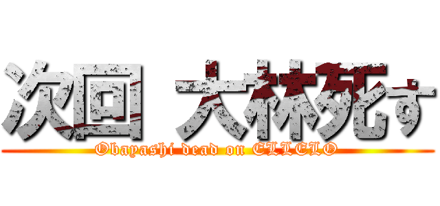 次回 大林死す (Obayashi dead on ELLELO)