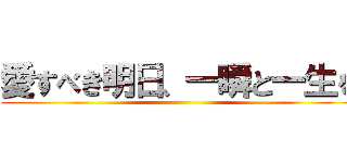 愛すべき明日、一瞬と一生を ()