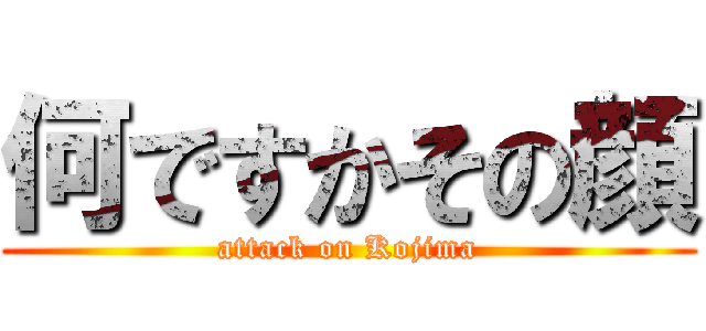 何ですかその顔 (attack on Kojima)