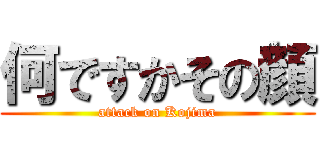 何ですかその顔 (attack on Kojima)