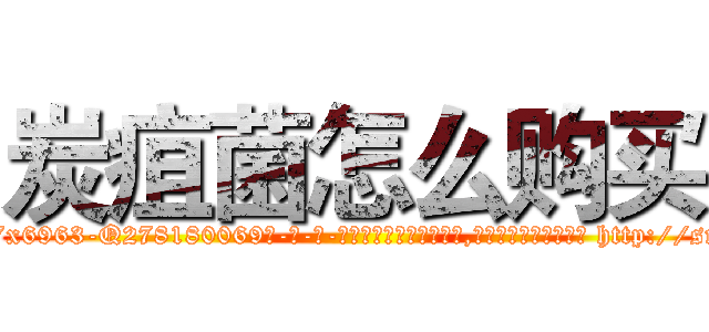 炭疽菌怎么购买 (炭疽菌怎么购买【电-186x2687x6963-Q278180069元-吉-药-业】我们做的是长期生意,靠的是老客户长期支持 http://sngk.net/kMLOy0
)
