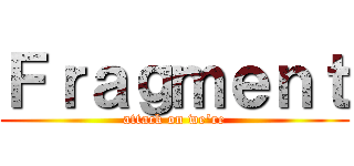 Ｆｒａｇｍｅｎｔ (attack on we\'re)