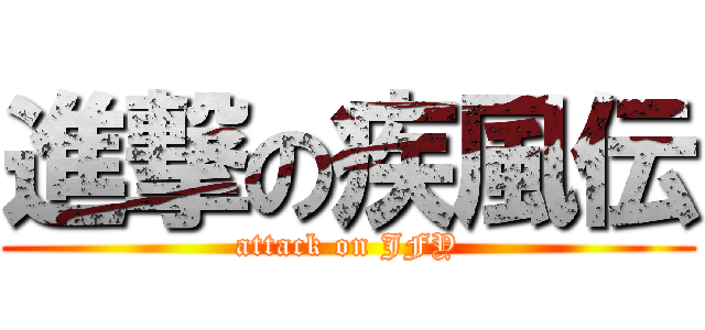 進撃の疾風伝 (attack on JFY)