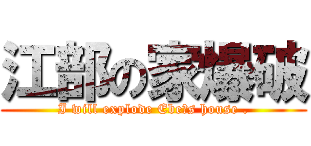 江部の家爆破 (I will explode Ebe′s house .)