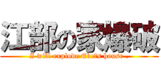 江部の家爆破 (I will explode Ebe′s house .)
