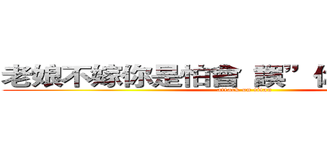 老娘不嫁你是怕會“誤”你一生 － ９９ (attack on titan)