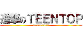 進撃のＴＥＥＮＴＯＰ (teentop fight!)