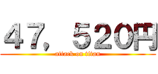 ４７，５２０円 (attack on titan)