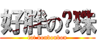 好胖の咪珠 (fat bonbonbon)