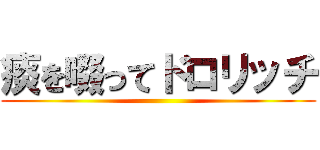 痰を啜ってドロリッチ ()